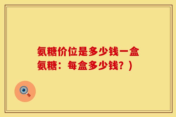 氨糖价位是多少钱一盒氨糖:每盒多少钱?)