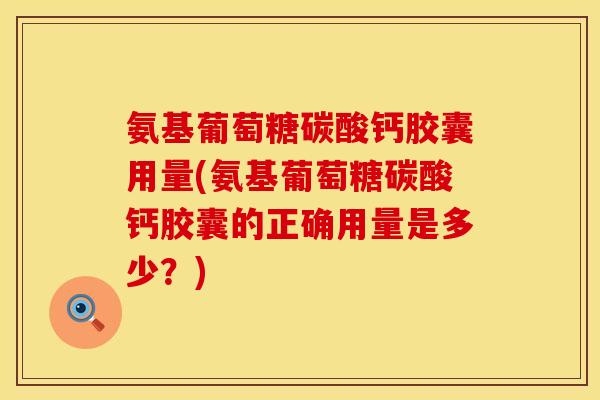 氨基葡萄糖碳酸钙胶囊用量(氨基葡萄糖碳酸钙胶囊的正确用量是多少?) 氨基葡萄糖碳酸钙胶囊用量(氨基葡萄糖碳酸钙胶囊的正确用量是多少?)