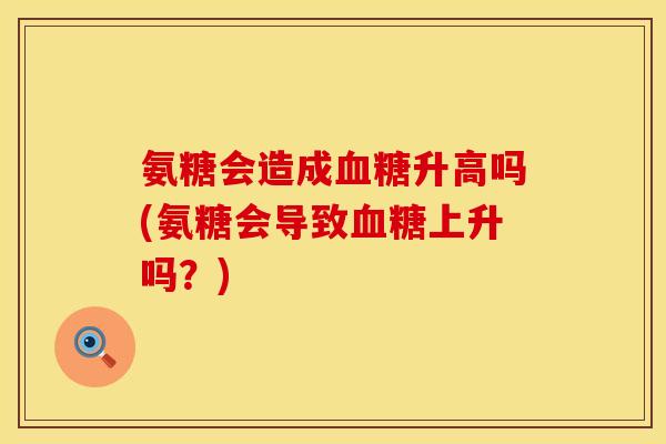 氨糖会造成升高吗(氨糖会导致上升吗?) 氨糖会造成升高吗(氨糖会导致上升吗?)