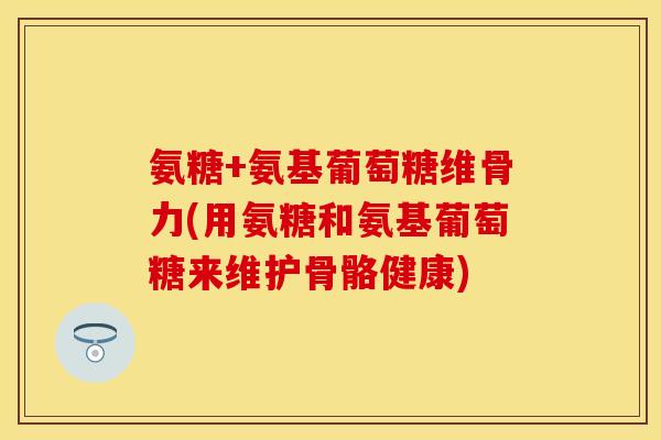 氨糖+氨基葡萄糖维骨力(用氨糖和氨基葡萄糖来维护骨骼健康)
