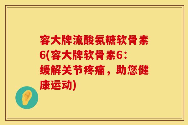容大牌流酸氨糖软骨素6(容大牌软骨素6:缓解关节,助您健康运动) 容大牌流酸氨糖软骨素6(容大牌软骨素6:缓解关节,助您健康运动)