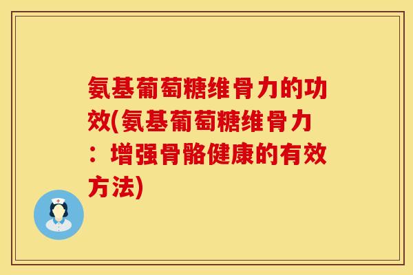氨基葡萄糖维骨力的功效(氨基葡萄糖维骨力:增强骨骼健康的有效方法) 氨基葡萄糖维骨力的功效(氨基葡萄糖维骨力:增强骨骼健康的有效方法)