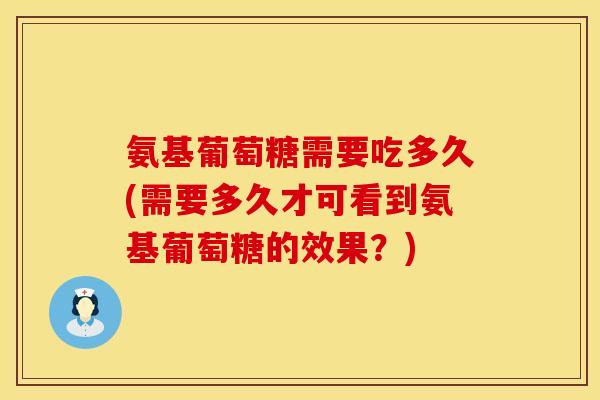 氨基葡萄糖需要吃多久(需要多久才可看到氨基葡萄糖的效果？)