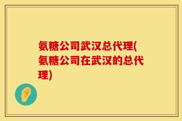 氨糖公司武汉总代理(氨糖公司在武汉的总代理)