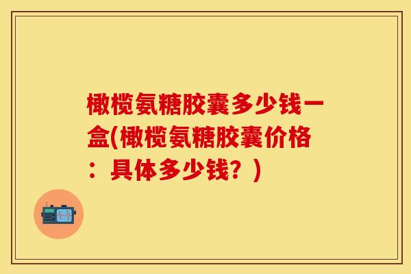 橄榄氨糖胶囊多少钱一盒(橄榄氨糖胶囊价格：具体多少钱？)