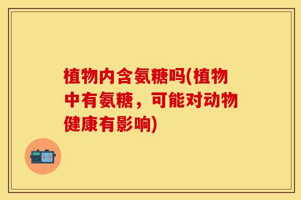 植物内含氨糖吗(植物中有氨糖,可能对动物健康有影响)