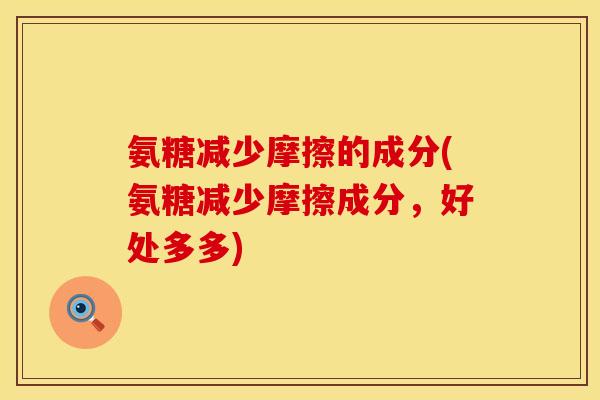氨糖减少摩擦的成分(氨糖减少摩擦成分,好处多多) 氨糖减少摩擦的成分(氨糖减少摩擦成分,好处多多)