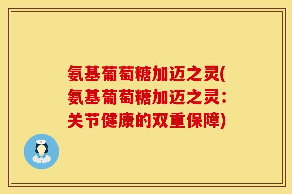 氨基葡萄糖加迈之灵(氨基葡萄糖加迈之灵:关节健康的双重保障)