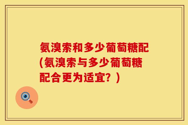 氨溴索和多少葡萄糖配(氨溴索与多少葡萄糖配合更为适宜？)