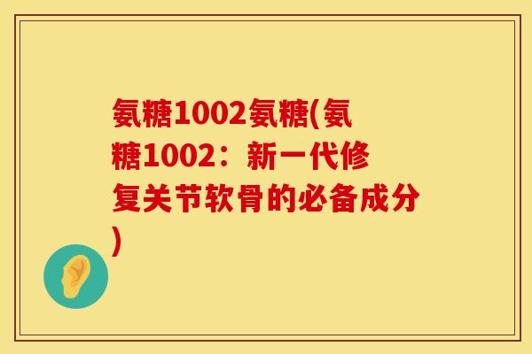 氨糖1002氨糖(氨糖1002：新一代修复关节软骨的必备成分)