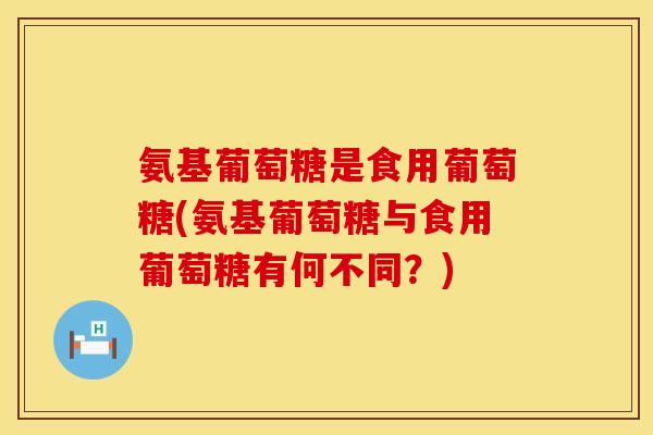 氨基葡萄糖是食用葡萄糖(氨基葡萄糖与食用葡萄糖有何不同?) 氨基葡萄糖是食用葡萄糖(氨基葡萄糖与食用葡萄糖有何不同?)