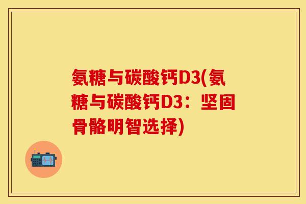 氨糖与碳酸钙D3(氨糖与碳酸钙D3:坚固骨骼明智选择)