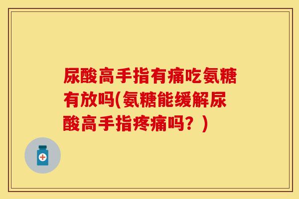 尿酸高手指有痛吃氨糖有放吗(氨糖能缓解尿酸高手指吗?) 尿酸高手指有痛吃氨糖有放吗(氨糖能缓解尿酸高手指吗?)