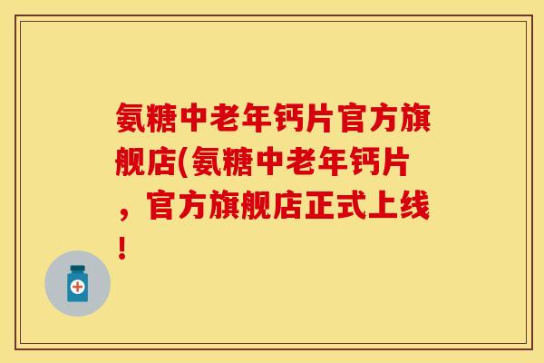 氨糖中老年钙片官方旗舰店(氨糖中老年钙片,官方旗舰店正式上线! 氨糖中老年钙片官方旗舰店(氨糖中老年钙片,官方旗舰店正式上线!