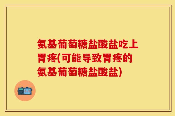 氨基葡萄糖盐酸盐吃上胃疼(可能导致胃疼的氨基葡萄糖盐酸盐) 氨基葡萄糖盐酸盐吃上胃疼(可能导致胃疼的氨基葡萄糖盐酸盐)