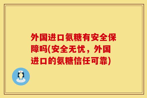 外国进口氨糖有安全保障吗(安全无忧,外国进口的氨糖信任可靠)
