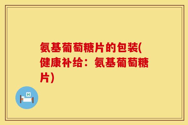 氨基葡萄糖片的包装(健康补给:氨基葡萄糖片) 氨基葡萄糖片的包装(健康补给:氨基葡萄糖片)