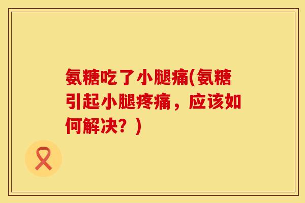 氨糖吃了小腿痛(氨糖引起小腿，应该如何解决？)