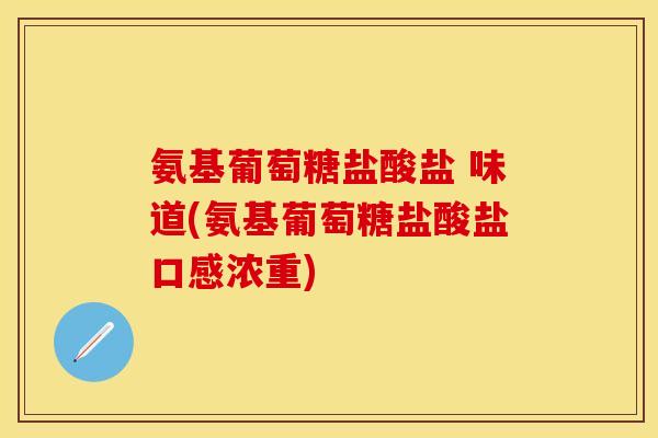 氨基葡萄糖盐酸盐 味道(氨基葡萄糖盐酸盐口感浓重) 氨基葡萄糖盐酸盐 味道(氨基葡萄糖盐酸盐口感浓重)