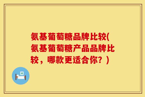 氨基葡萄糖品牌比较(氨基葡萄糖产品品牌比较,哪款更适合你?) 氨基葡萄糖品牌比较(氨基葡萄糖产品品牌比较,哪款更适合你?)