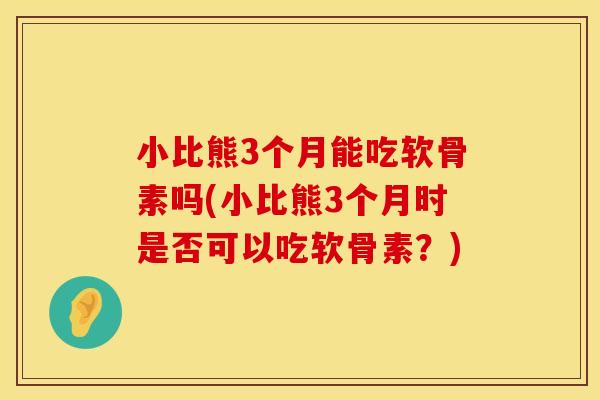 小比熊3个月能吃软骨素吗(小比熊3个月时是否可以吃软骨素？)
