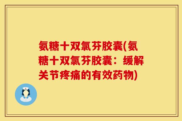 氨糖十双氯芬胶囊(氨糖十双氯芬胶囊：缓解关节疼痛的有效药物)