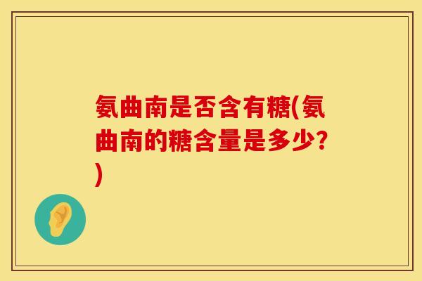 氨曲南是否含有糖(氨曲南的糖含量是多少？)