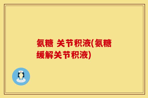 氨糖 关节积液(氨糖缓解关节积液) 氨糖 关节积液(氨糖缓解关节积液)