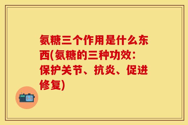 氨糖三个作用是什么东西(氨糖的三种功效：保护关节、抗炎、促进修复)