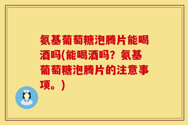 氨基葡萄糖泡腾片能喝酒吗(能喝酒吗?氨基葡萄糖泡腾片的注意事项。) 氨基葡萄糖泡腾片能喝酒吗(能喝酒吗?氨基葡萄糖泡腾片的注意事项。)
