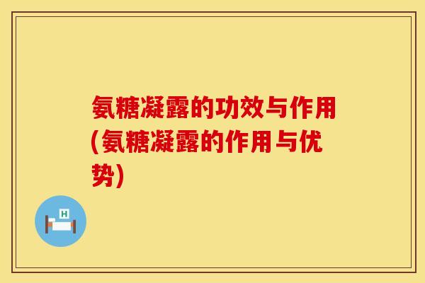 氨糖凝露的功效与作用(氨糖凝露的作用与优势)