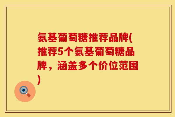 氨基葡萄糖推荐品牌(推荐5个氨基葡萄糖品牌,涵盖多个价位范围) 氨基葡萄糖推荐品牌(推荐5个氨基葡萄糖品牌,涵盖多个价位范围)