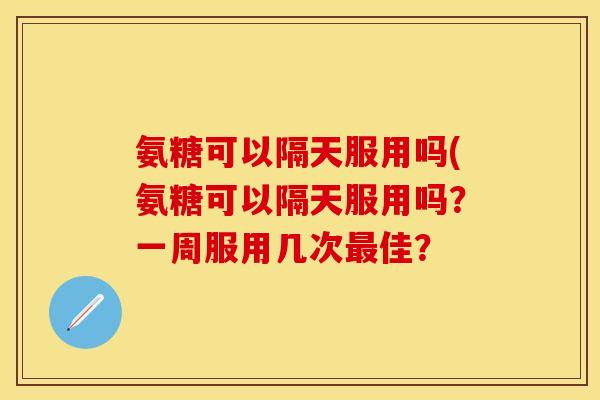 氨糖可以隔天服用吗(氨糖可以隔天服用吗?一周服用几次佳? 氨糖可以隔天服用吗(氨糖可以隔天服用吗?一周服用几次佳?