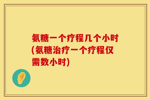 氨糖一个疗程几个小时(氨糖治疗一个疗程仅需数小时)