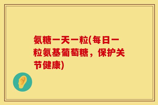 氨糖一天一粒(每日一粒氨基葡萄糖,保护关节健康) 氨糖一天一粒(每日一粒氨基葡萄糖,保护关节健康)