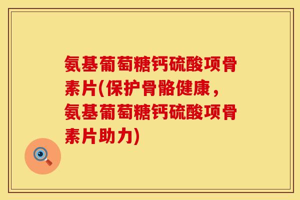 氨基葡萄糖钙硫酸项骨素片(保护骨骼健康,氨基葡萄糖钙硫酸项骨素片助力) 氨基葡萄糖钙硫酸项骨素片(保护骨骼健康,氨基葡萄糖钙硫酸项骨素片助力)