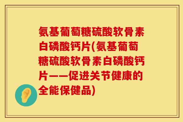 氨基葡萄糖硫酸软骨素白磷酸钙片(氨基葡萄糖硫酸软骨素白磷酸钙片——促进关节健康的全能保健品)