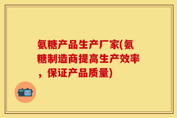 氨糖产品生产厂家(氨糖制造商提高生产效率,保证产品质量)