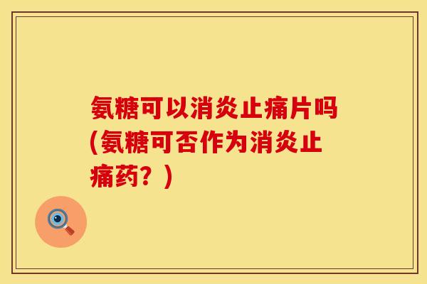 氨糖可以消炎止痛片吗(氨糖可否作为消炎止痛药？)