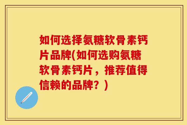 如何选择氨糖软骨素钙片品牌(如何选购氨糖软骨素钙片，推荐值得信赖的品牌？)