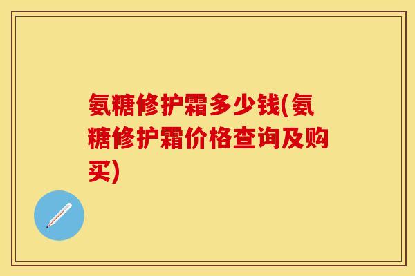 氨糖修护霜多少钱(氨糖修护霜价格查询及购买) 氨糖修护霜多少钱(氨糖修护霜价格查询及购买)