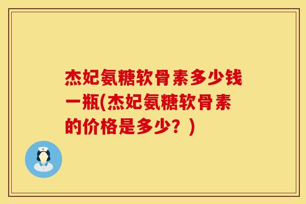 杰妃氨糖软骨素多少钱一瓶(杰妃氨糖软骨素的价格是多少?)