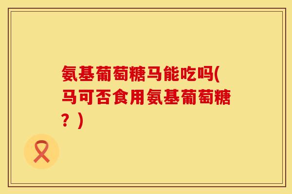 氨基葡萄糖马能吃吗(马可否食用氨基葡萄糖?) 氨基葡萄糖马能吃吗(马可否食用氨基葡萄糖?)