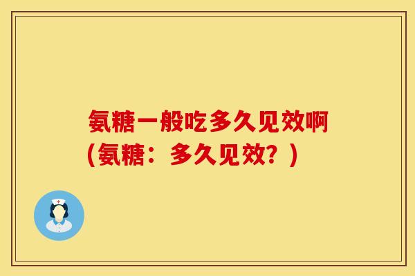 氨糖一般吃多久见效啊(氨糖：多久见效？)