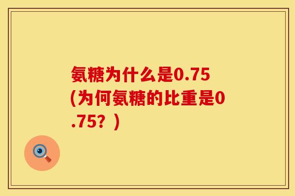 氨糖为什么是0.75(为何氨糖的比重是0.75?) 氨糖为什么是0.75(为何氨糖的比重是0.75?)