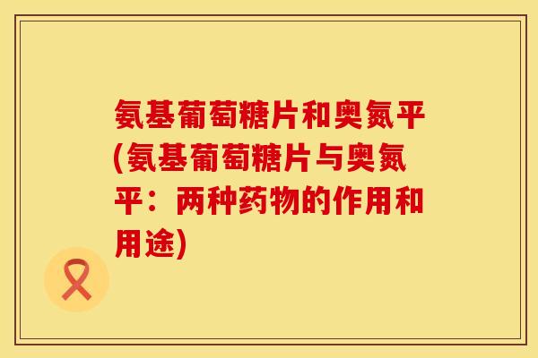 氨基葡萄糖片和奥氮平(氨基葡萄糖片与奥氮平：两种药物的作用和用途)
