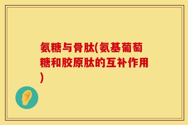 氨糖与骨肽(氨基葡萄糖和胶原肽的互补作用)