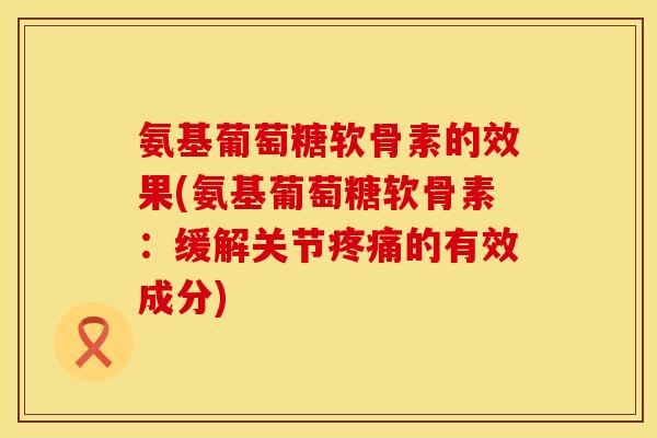 氨基葡萄糖软骨素的效果(氨基葡萄糖软骨素:缓解关节的有效成分) 氨基葡萄糖软骨素的效果(氨基葡萄糖软骨素:缓解关节的有效成分)