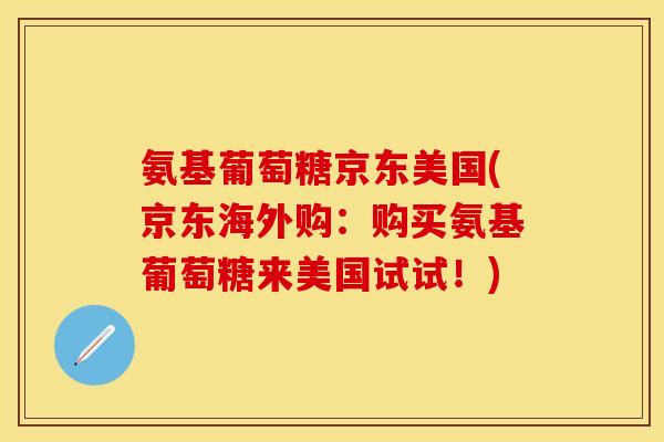 氨基葡萄糖京东美国(京东海外购：购买氨基葡萄糖来美国试试！)