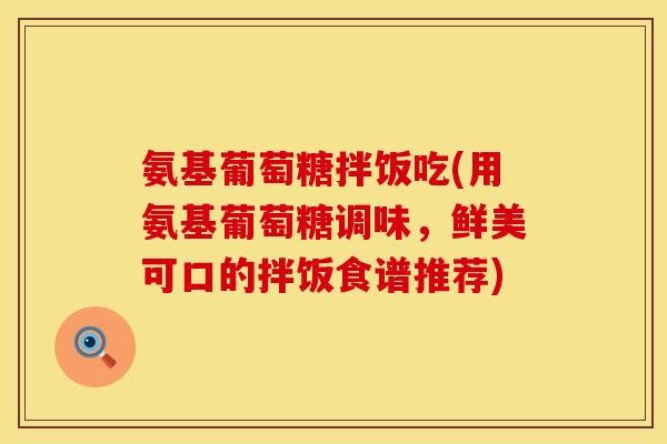 氨基葡萄糖拌饭吃(用氨基葡萄糖调味,鲜美可口的拌饭食谱推荐)